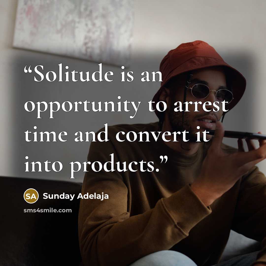 “Solitude is an opportunity to arrest time and convert it into products.” quote by Sunday Adelaja