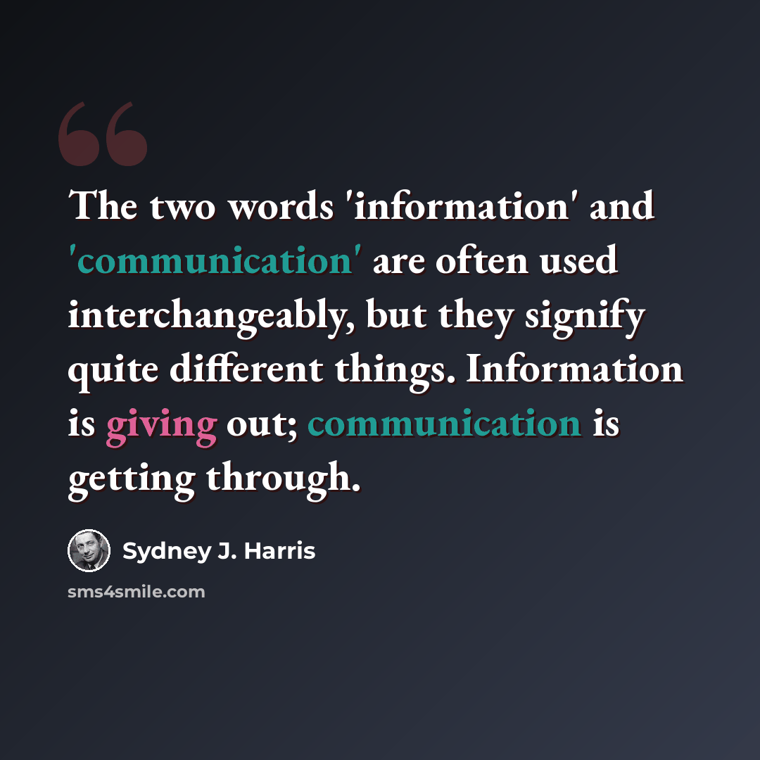 “The two words 'information' and 'communication' are often used interchangeably, but they signify quite different things. Information is giving out; communication is getting through.” quote by Sydney J. Harris