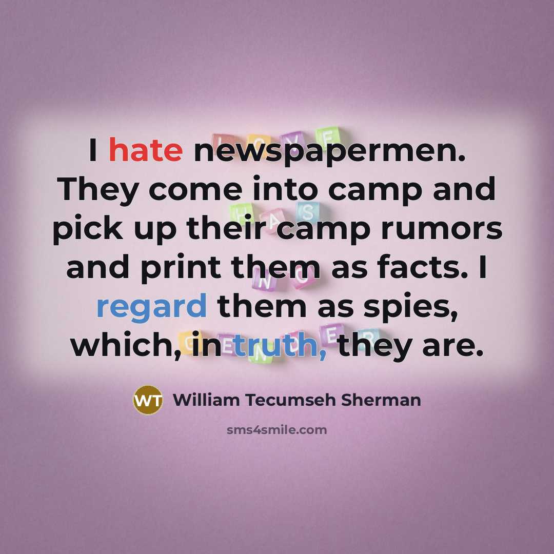 “I hate newspapermen. They come into camp and pick up their camp rumors and print them as facts. I regard them as spies, which, in truth, they are.” quote by William Tecumseh Sherman