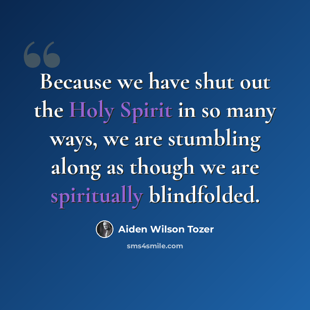 “Because we have shut out the Holy Spirit in so many ways, we are stumbling along as though we are spiritually blindfolded.” quote by Aiden Wilson Tozer