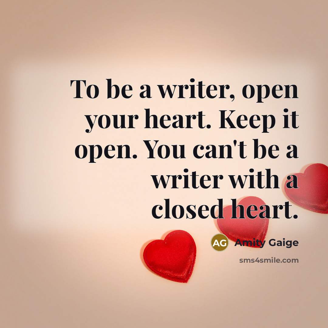 “To be a writer, open your heart. Keep it open. You can't be a writer with a closed heart.” quote by Amity Gaige