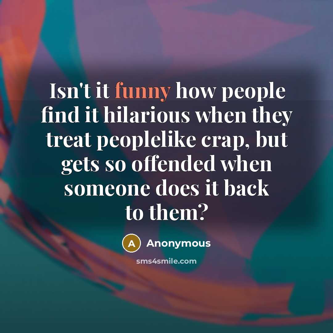 “Isn't it funny how people find it hilarious when they treat peoplelike crap, but gets so offended when someone does it back to them?” quote by Anonymous