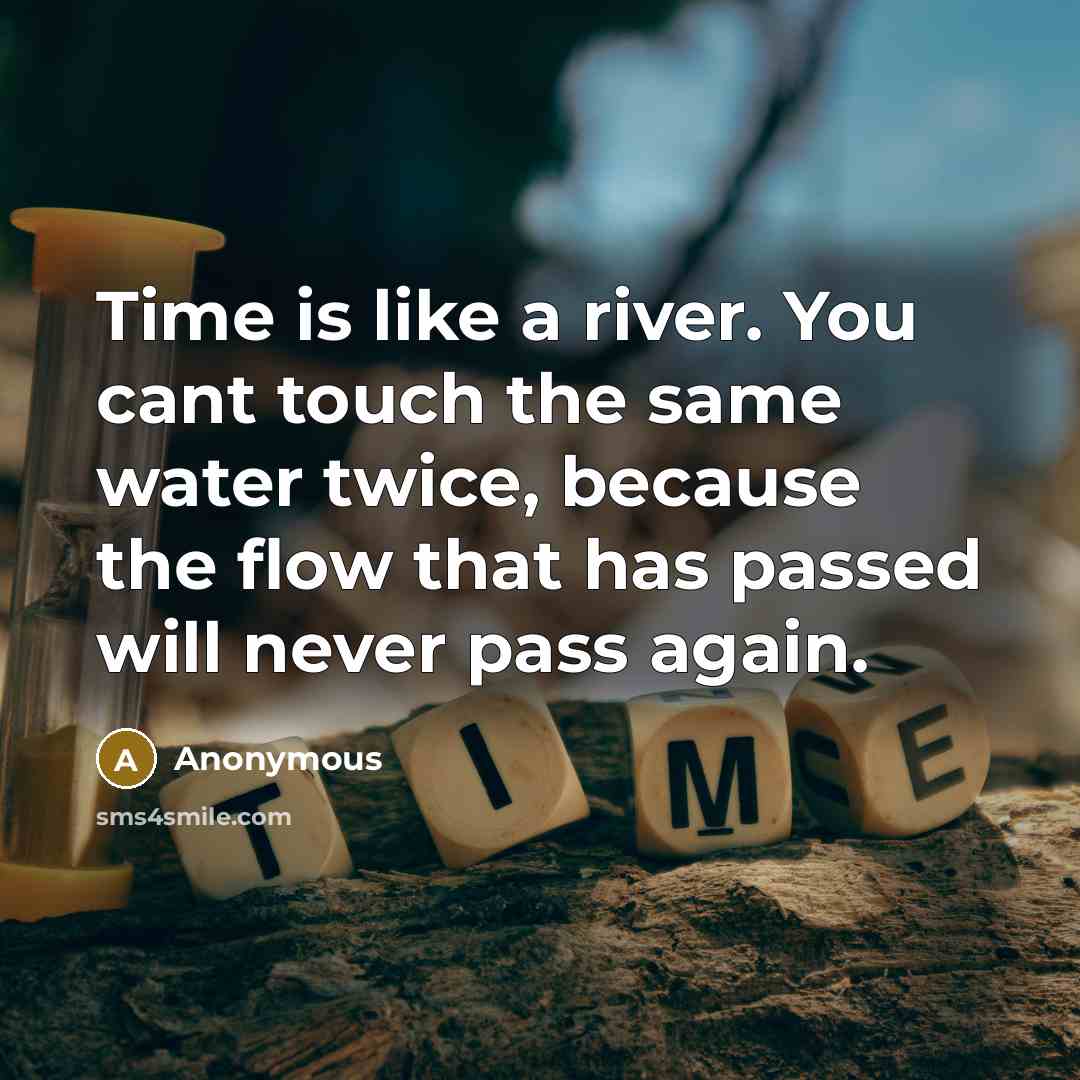 “Time is like a river. You cant touch the same water twice, because the flow that has passed will never pass again.” quote by Anonymous