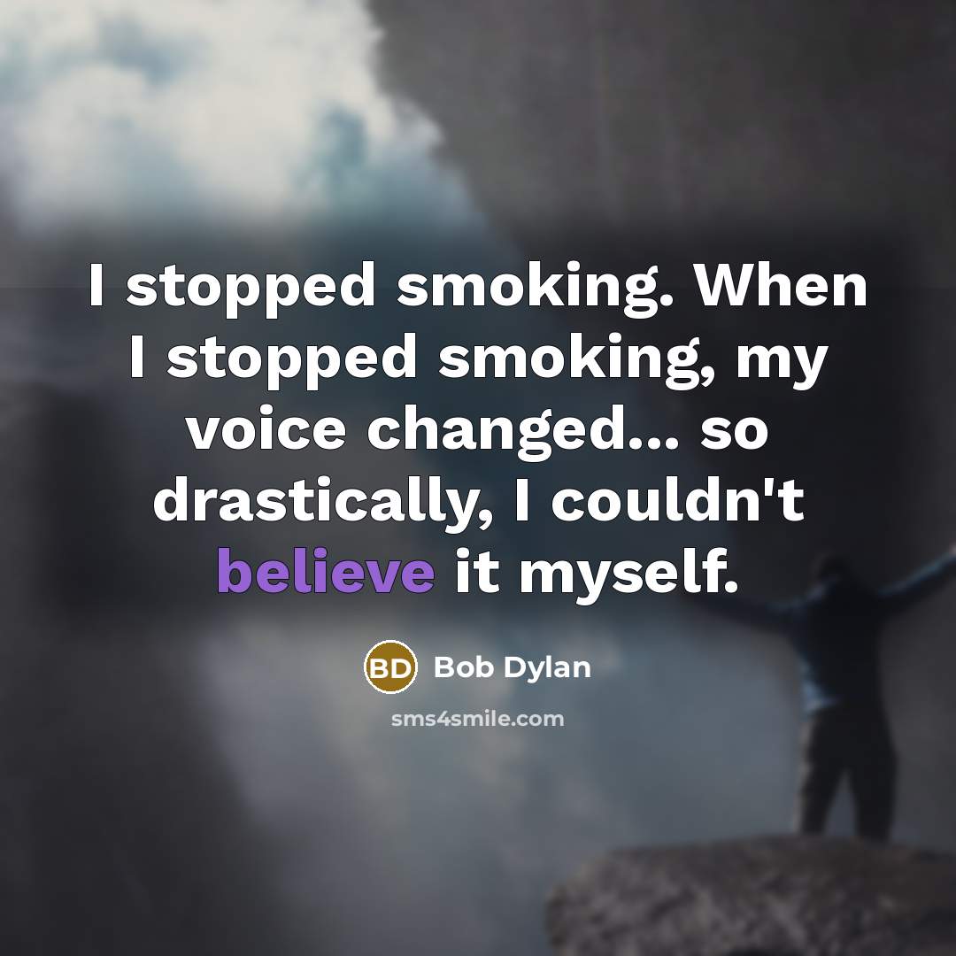 “I stopped smoking. When I stopped smoking, my voice changed... so drastically, I couldn't believe it myself.” quote by Bob Dylan