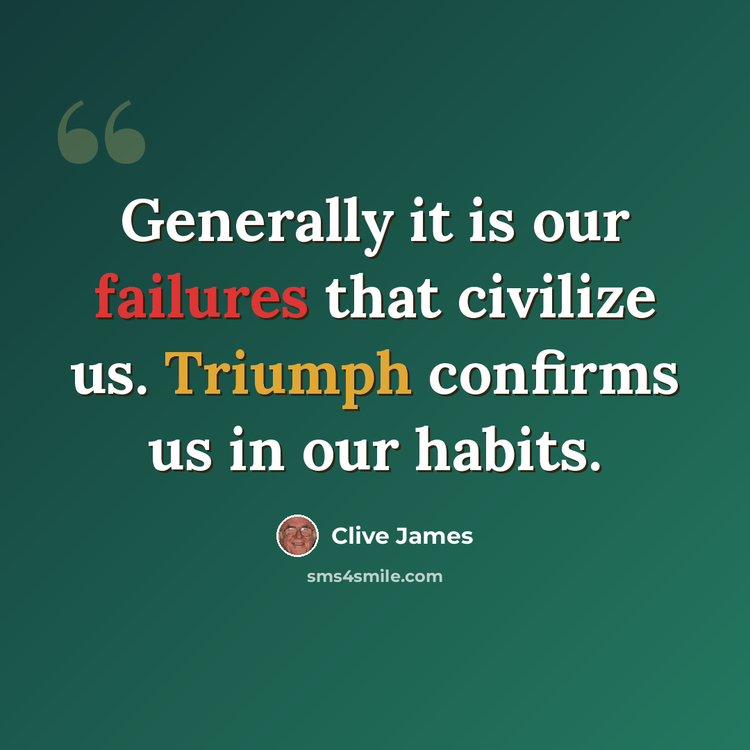 “Generally it is our failures that civilize us. Triumph confirms us in our habits.” quote by Clive James