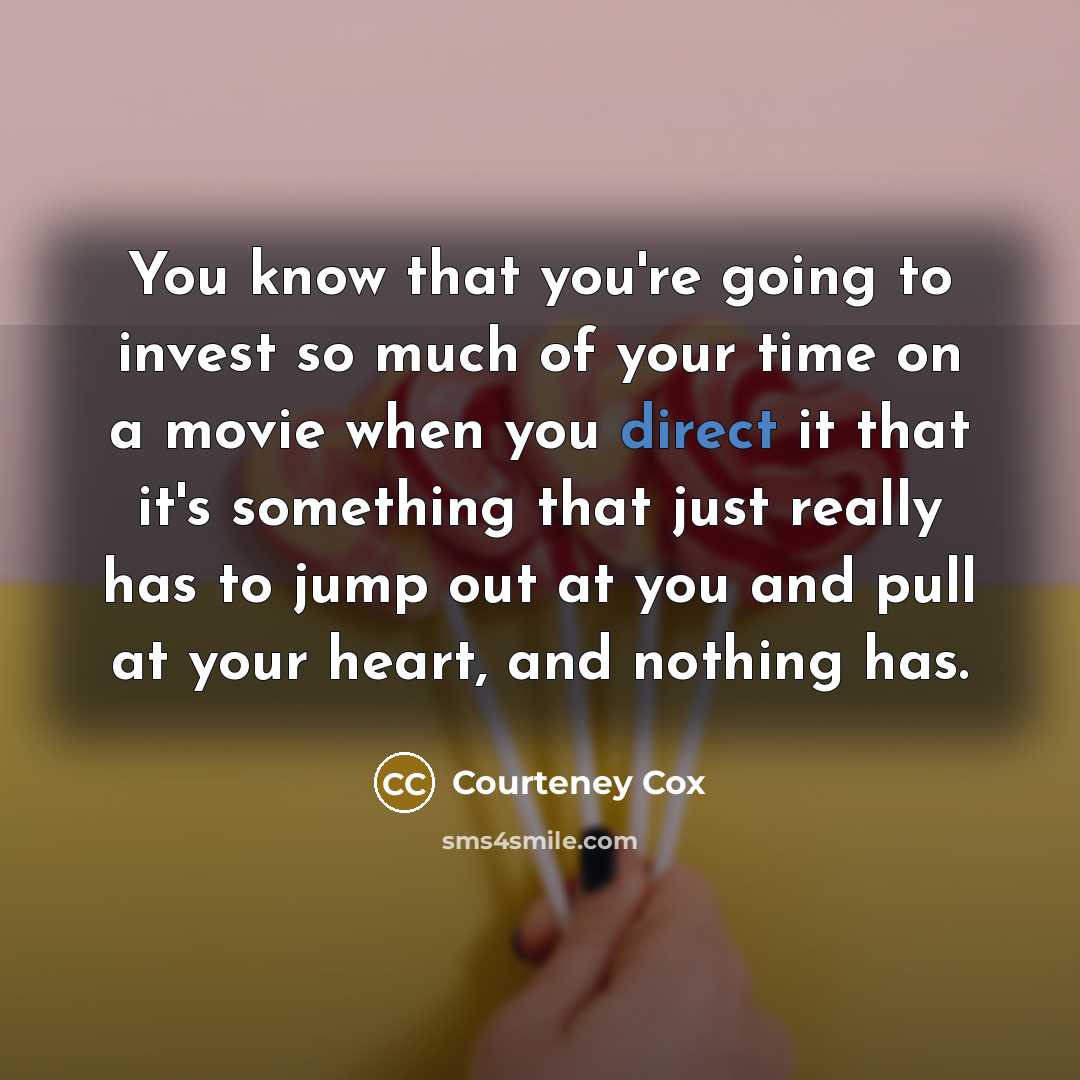 “You know that you're going to invest so much of your time on a movie when you direct it that it's something that just really has to jump out at you and pull at your heart, and nothing has.” quote by Courteney Cox