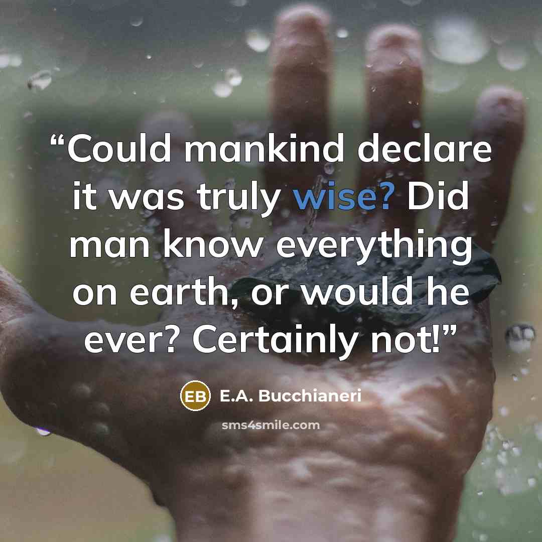 “Could mankind declare it was truly wise? Did man know everything on earth, or would he ever? Certainly not!” quote by E.A. Bucchianeri