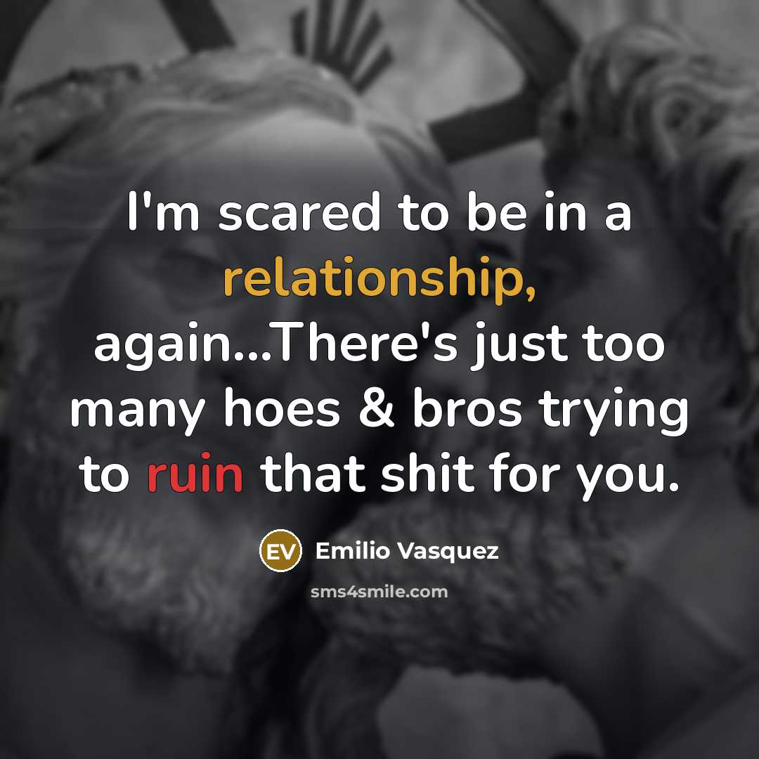 “I'm scared to be in a relationship, again...There's just too many hoes & bros trying to ruin that shit for you.” quote by Emilio Vasquez