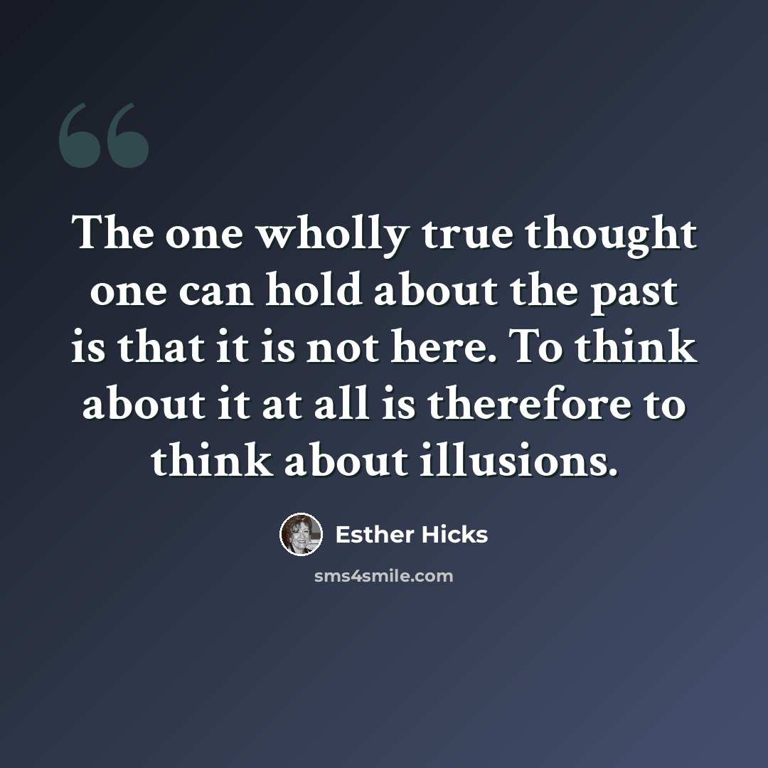 “The one wholly true thought one can hold about the past is that it is not here. To think about it at all is therefore to think about illusions.” quote by Esther Hicks