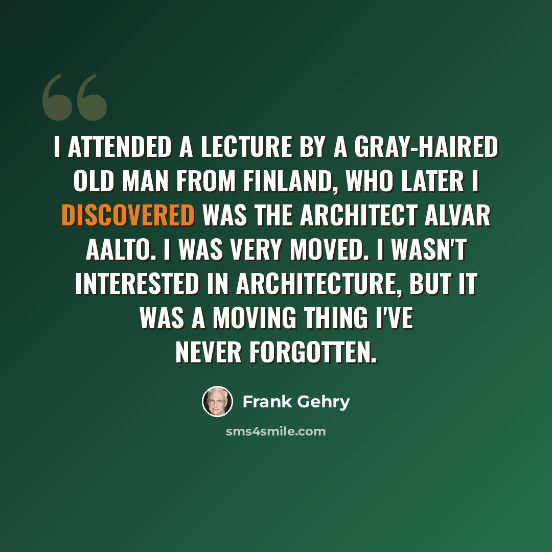 “I attended a lecture by a gray-haired old man from Finland, who later I discovered was the architect Alvar Aalto. I was very moved. I wasn't interested in architecture, but it was a moving thing I've never forgotten.” quote by Frank Gehry