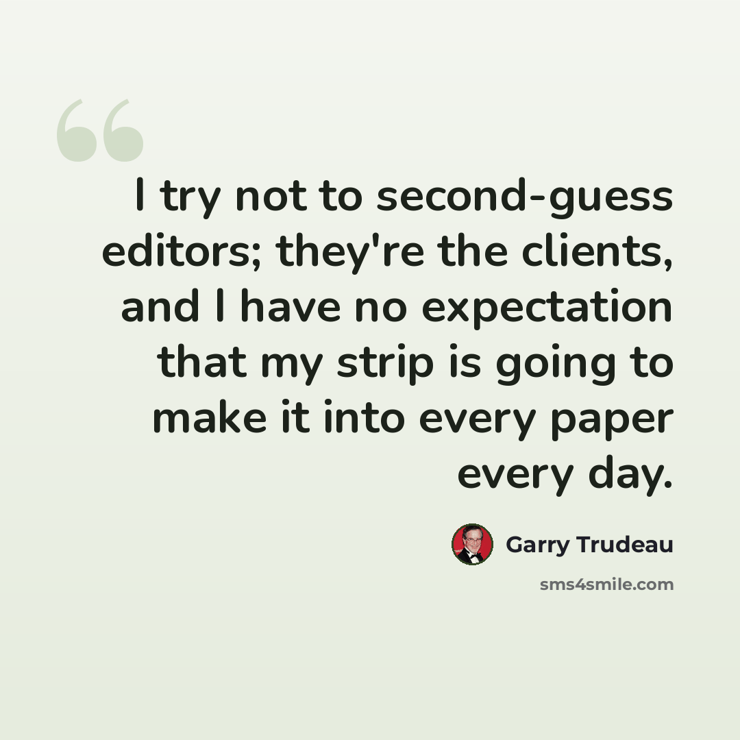 “I try not to second-guess editors; they're the clients, and I have no expectation that my strip is going to make it into every paper every day.” quote by Garry Trudeau