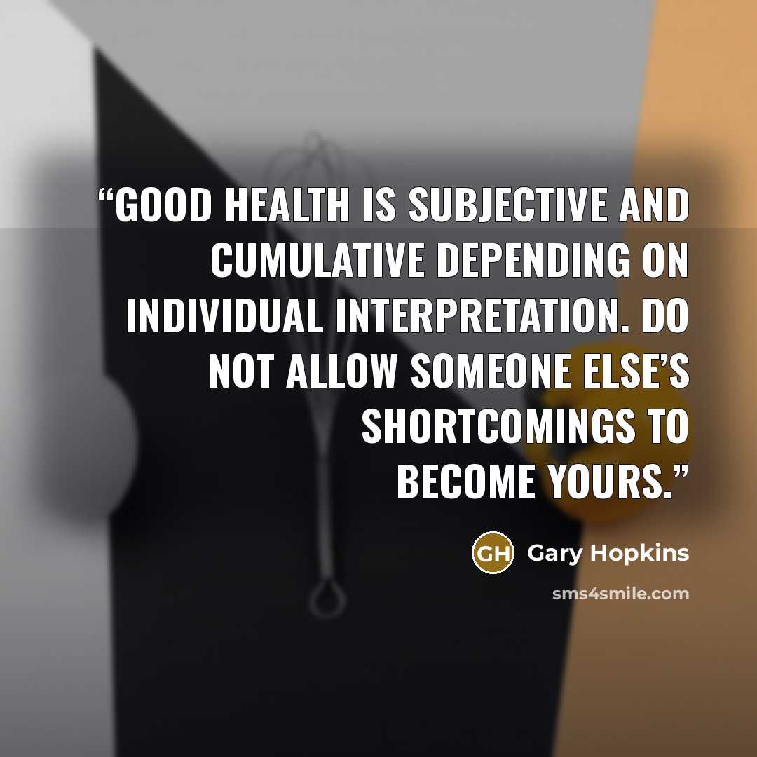 “Good health is subjective and cumulative depending on individual interpretation. Do not allow someone else’s shortcomings to become yours.” quote by Gary Hopkins