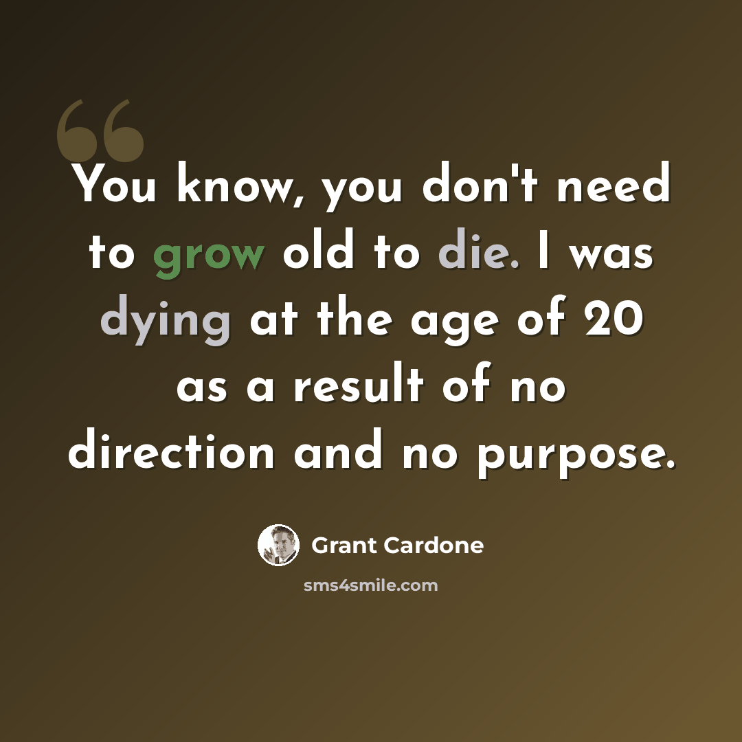 “You know, you don't need to grow old to die. I was dying at the age of 20 as a result of no direction and no purpose.” quote by Grant Cardone