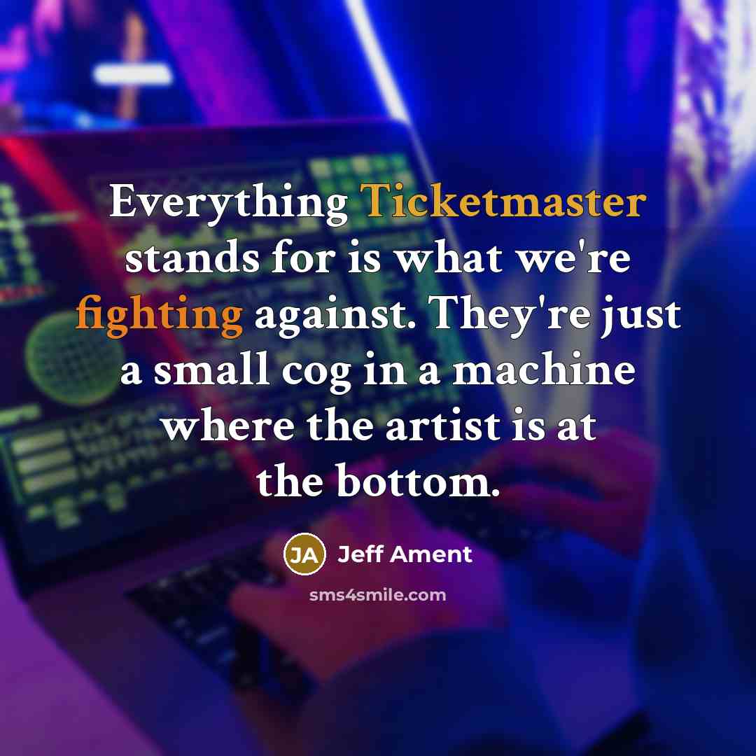 “Everything Ticketmaster stands for is what we're fighting against. They're just a small cog in a machine where the artist is at the bottom.” quote by Jeff Ament