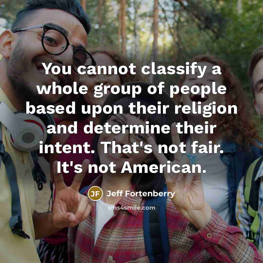 “You cannot classify a whole group of people based upon their religion and determine their intent. That's not fair. It's not American.” quote by Jeff Fortenberry