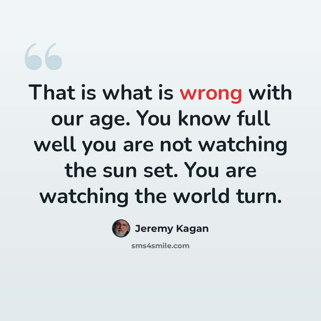“That is what is wrong with our age. You know full well you are not watching the sun set. You are watching the world turn.” quote by Jeremy Kagan