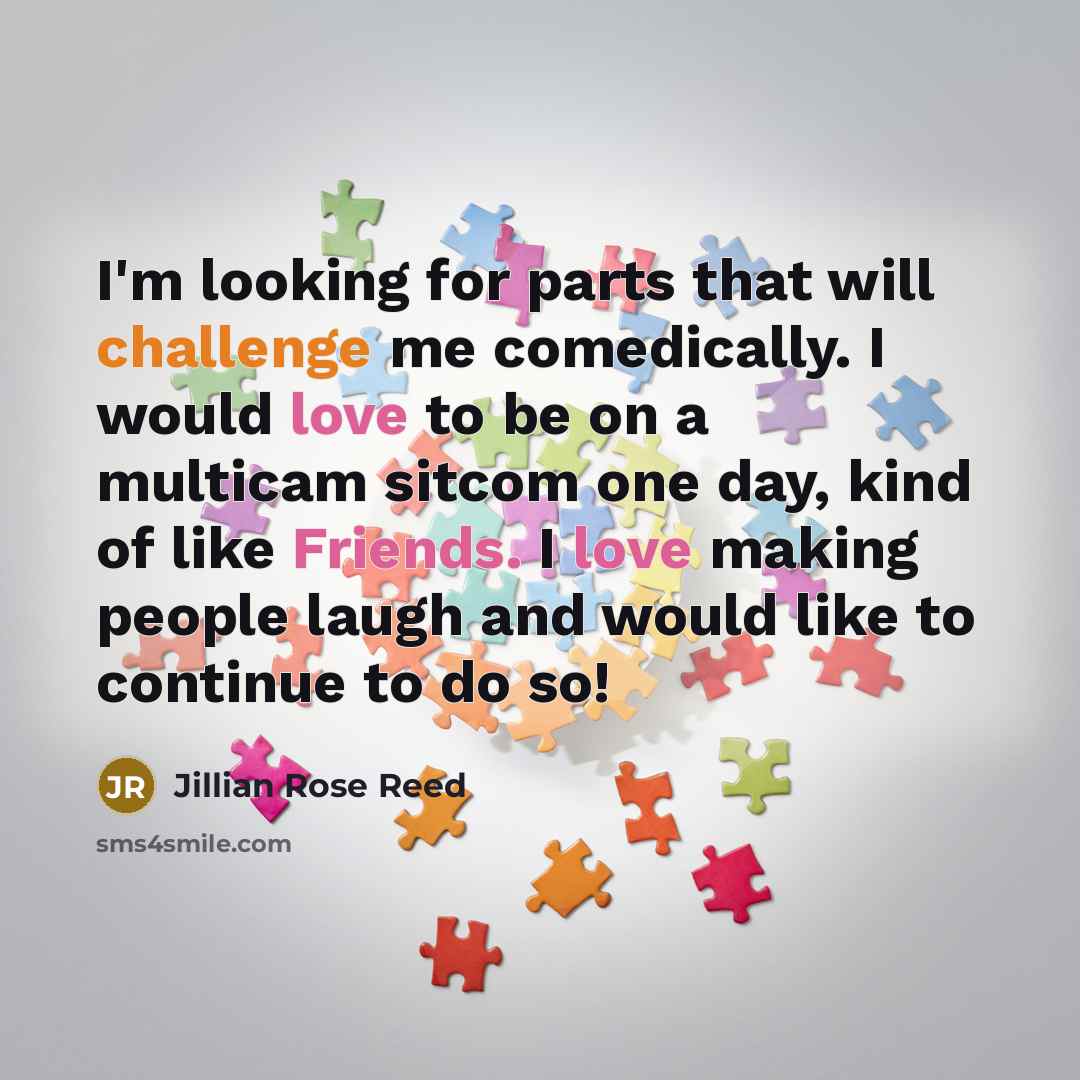 “I'm looking for parts that will challenge me comedically. I would love to be on a multicam sitcom one day, kind of like Friends. I love making people laugh and would like to continue to do so!” quote by Jillian Rose Reed