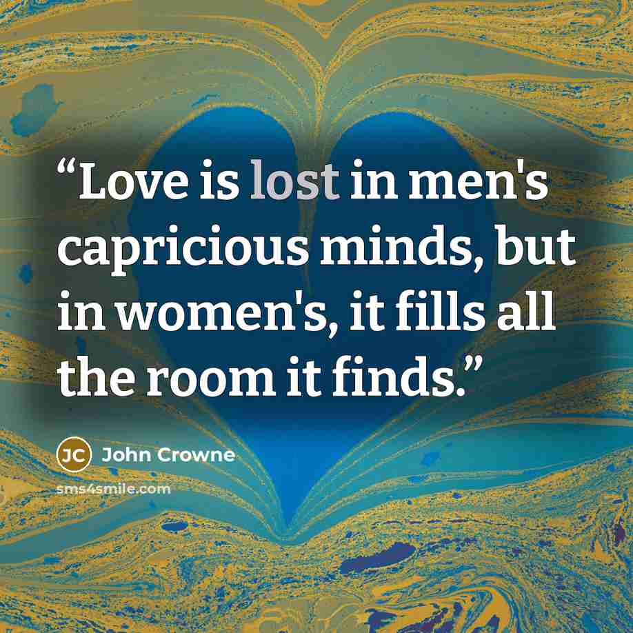 “Love is lost in men's capricious minds, but in women's, it fills all the room it finds.” quote by John Crowne