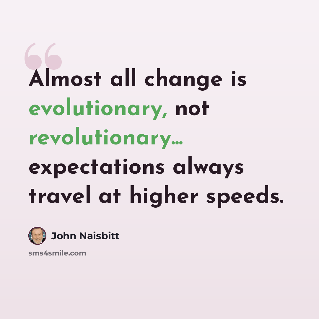 “Almost all change is evolutionary, not revolutionary... expectations always travel at higher speeds.” quote by John Naisbitt