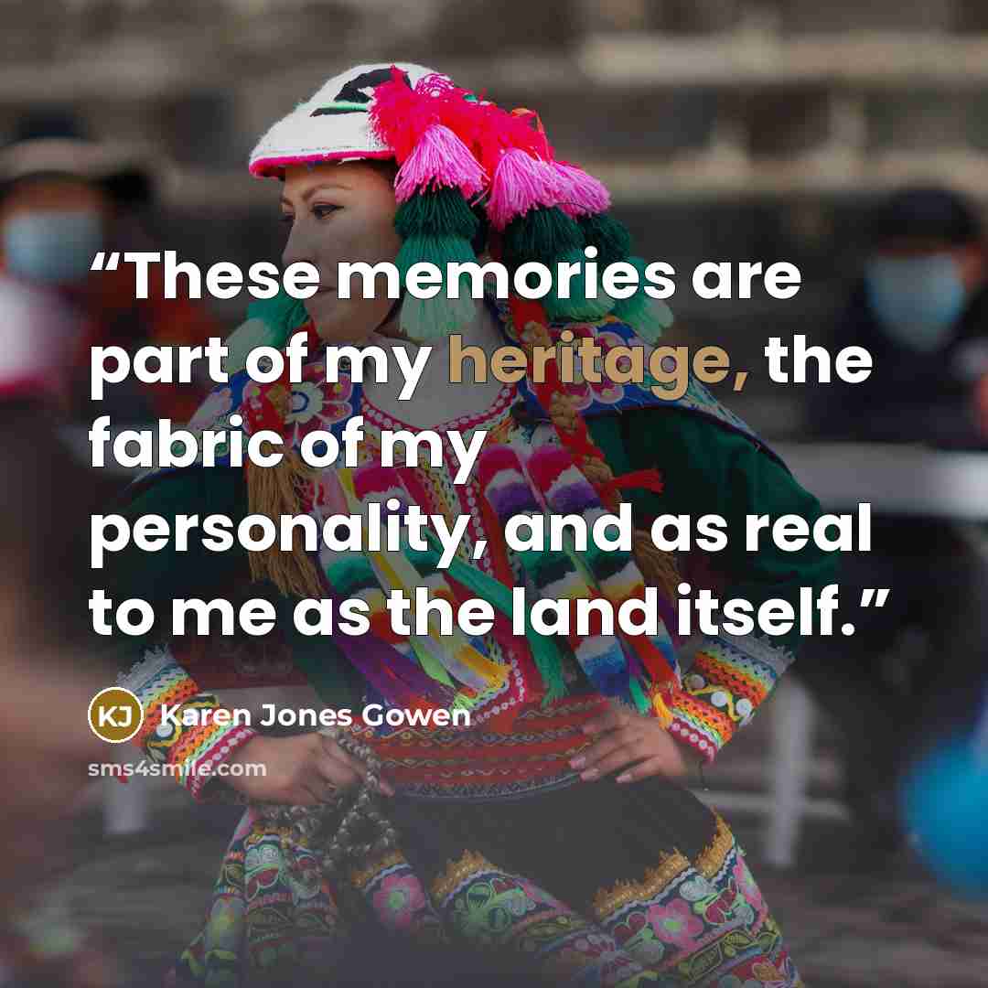 “These memories are part of my heritage, the fabric of my personality, and as real to me as the land itself.” quote by Karen Jones Gowen