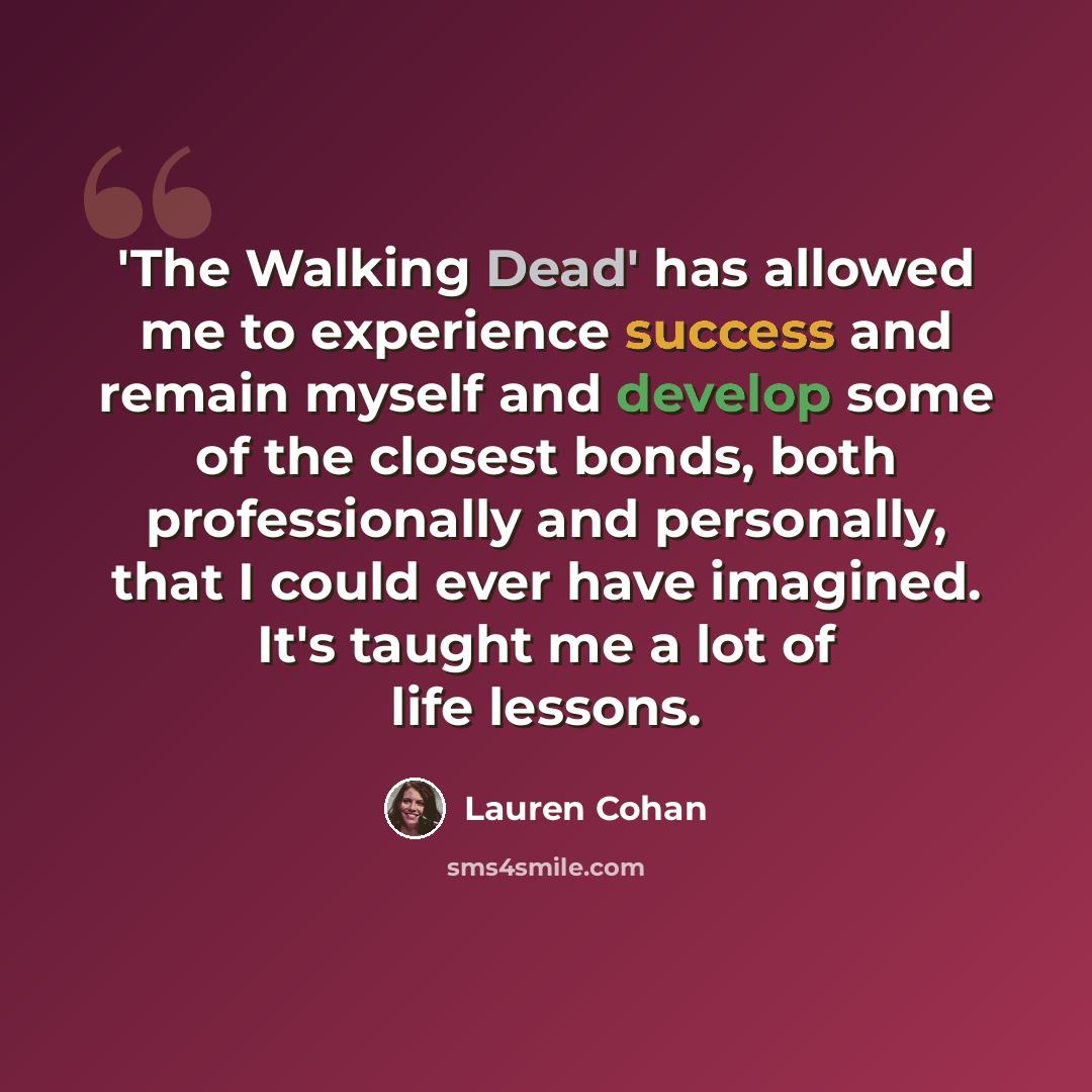 “'The Walking Dead' has allowed me to experience success and remain myself and develop some of the closest bonds, both professionally and personally, that I could ever have imagined. It's taught me a lot of life lessons.” quote by Lauren Cohan