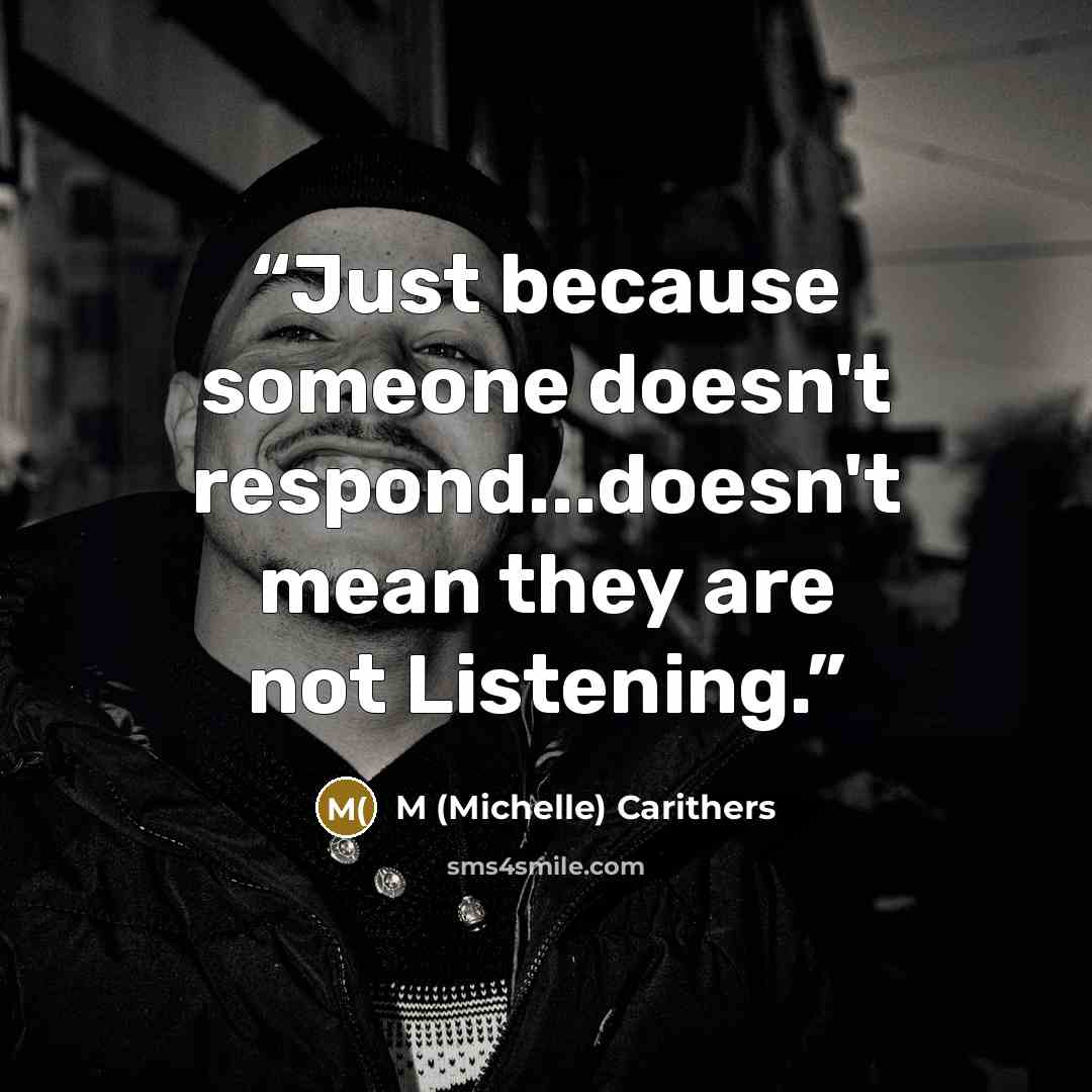 “Just because someone doesn't respond...doesn't mean they are not Listening.” quote by M (Michelle) Carithers