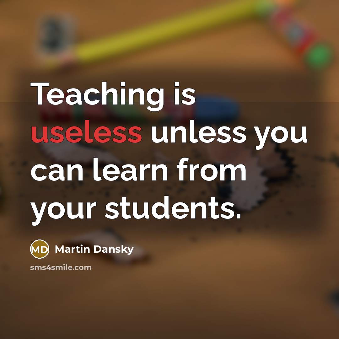 “Teaching is useless unless you can learn from your students.” quote by Martin Dansky