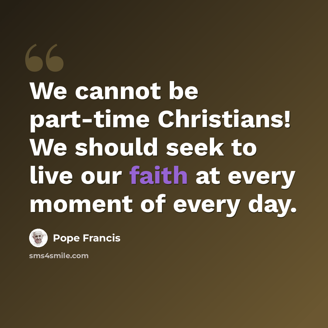 “We cannot be part-time Christians! We should seek to live our faith at every moment of every day.” quote by Pope Francis