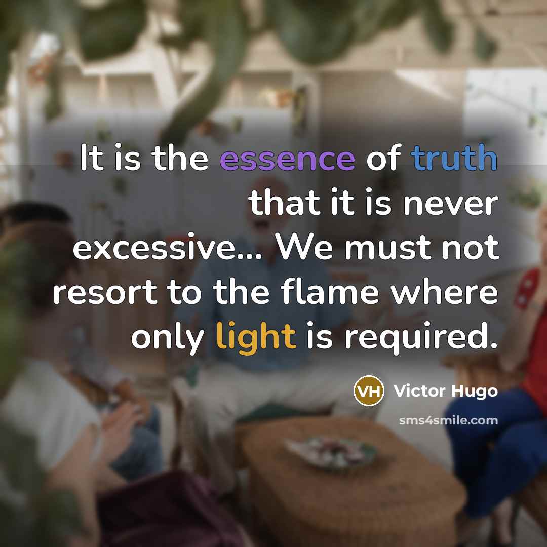 “It is the essence of truth that it is never excessive… We must not resort to the flame where only light is required.” quote by Victor Hugo