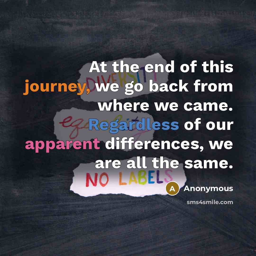 “At the end of this journey, we go back from where we came. Regardless of our apparent differences, we are all the same.” quote by Anonymous