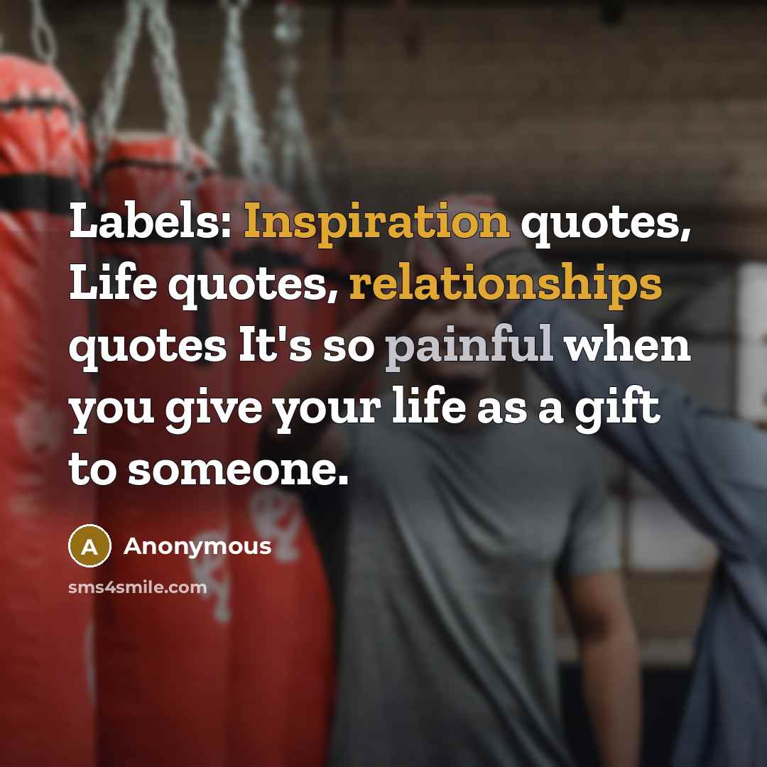 “Labels: Inspiration quotes, Life quotes, relationships quotes It's so painful when you give your life as a gift to someone.” quote by Anonymous