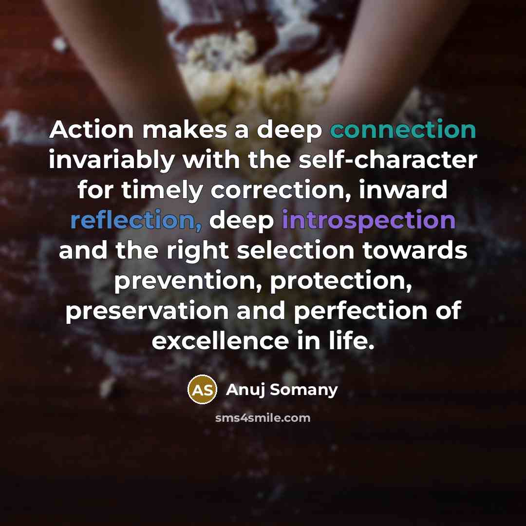 “Action makes a deep connection invariably with the self-character for timely correction, inward reflection, deep introspection and the right selection towards prevention, protection, preservation and perfection of excellence in life.” quote by Anuj Somany