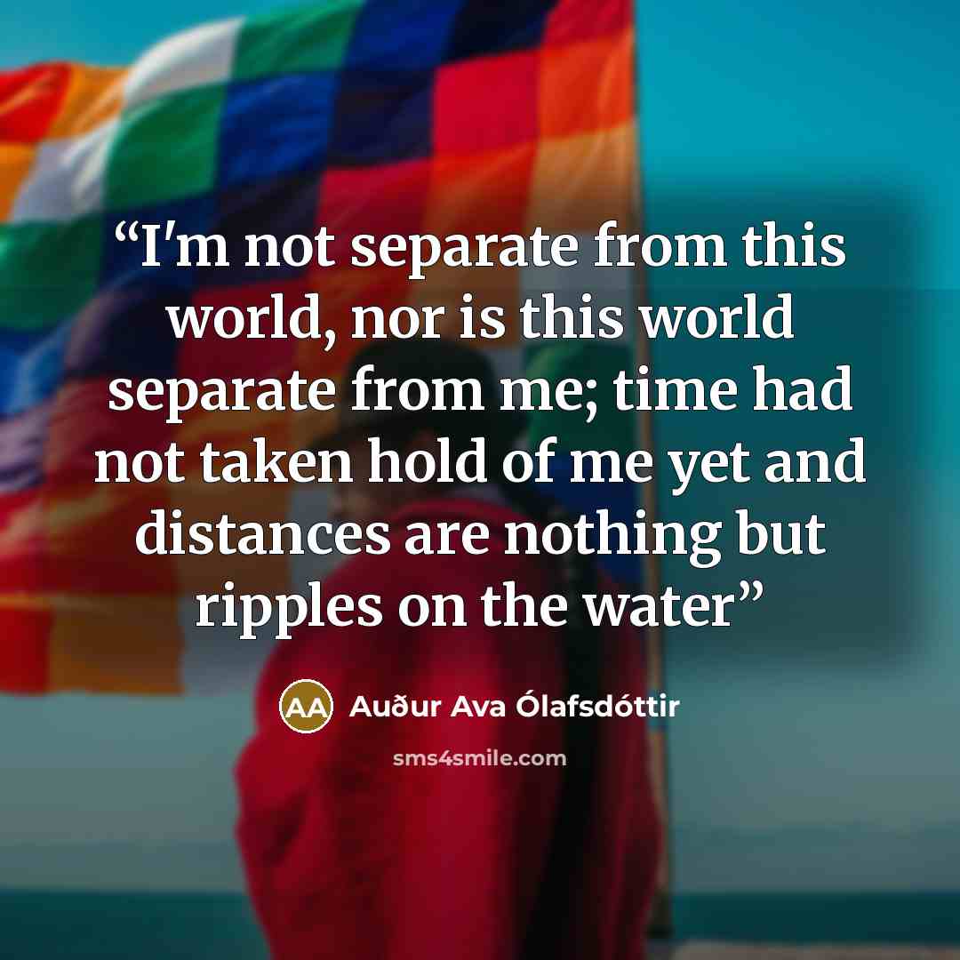 “I'm not separate from this world, nor is this world separate from me; time had not taken hold of me yet and distances are nothing but ripples on the water” quote by Auður Ava Ólafsdóttir