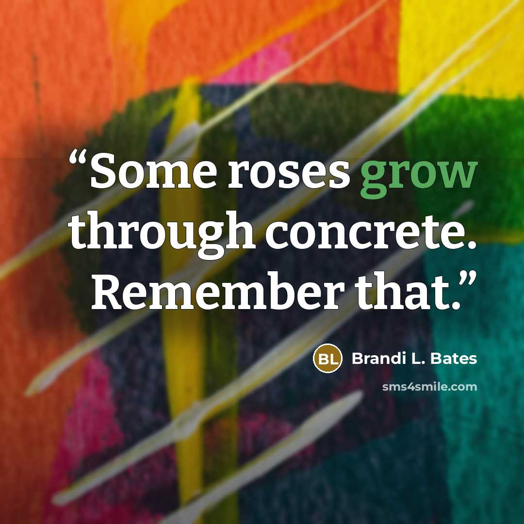 “Some roses grow through concrete. Remember that.” quote by Brandi L. Bates