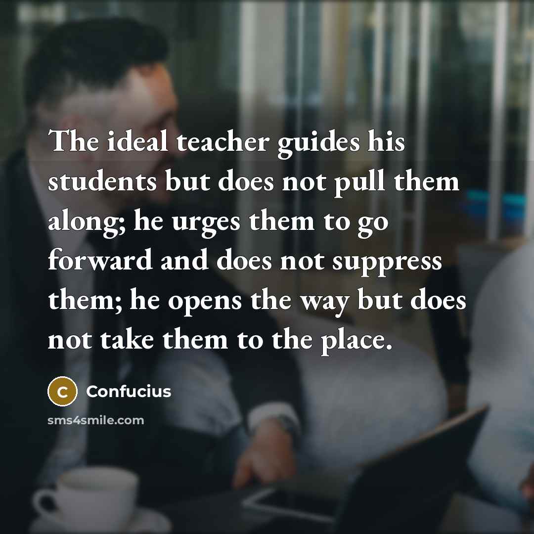 “The ideal teacher guides his students but does not pull them along; he urges them to go forward and does not suppress them; he opens the way but does not take them to the place.” quote by Confucius