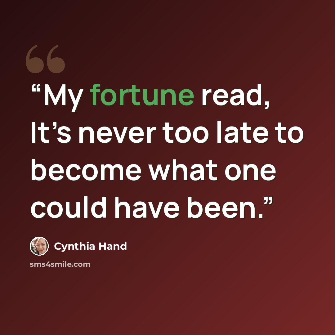 “My fortune read, It’s never too late to become what one could have been.” quote by Cynthia Hand