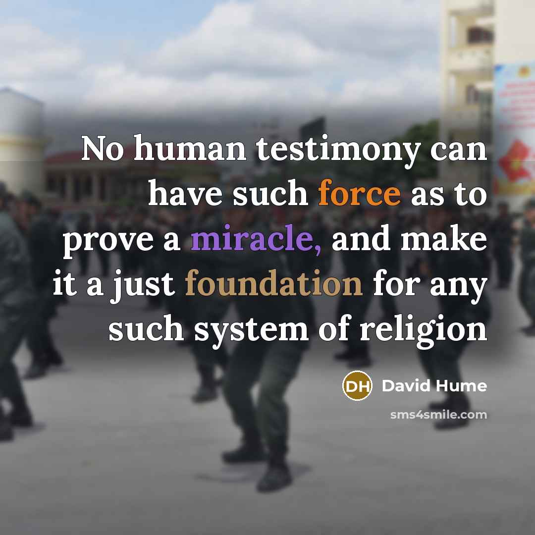 “No human testimony can have such force as to prove a miracle, and make it a just foundation for any such system of religion” quote by David Hume