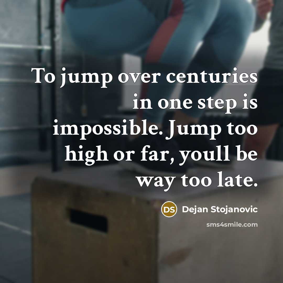 “To jump over centuries in one step is impossible. Jump too high or far, youll be way too late.” quote by Dejan Stojanovic