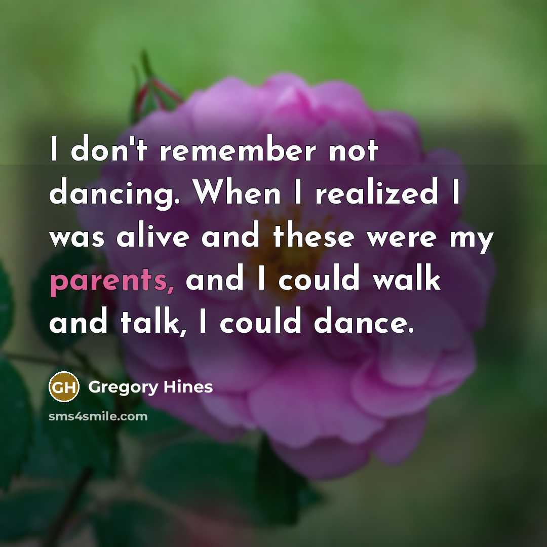 “I don't remember not dancing. When I realized I was alive and these were my parents, and I could walk and talk, I could dance.” quote by Gregory Hines
