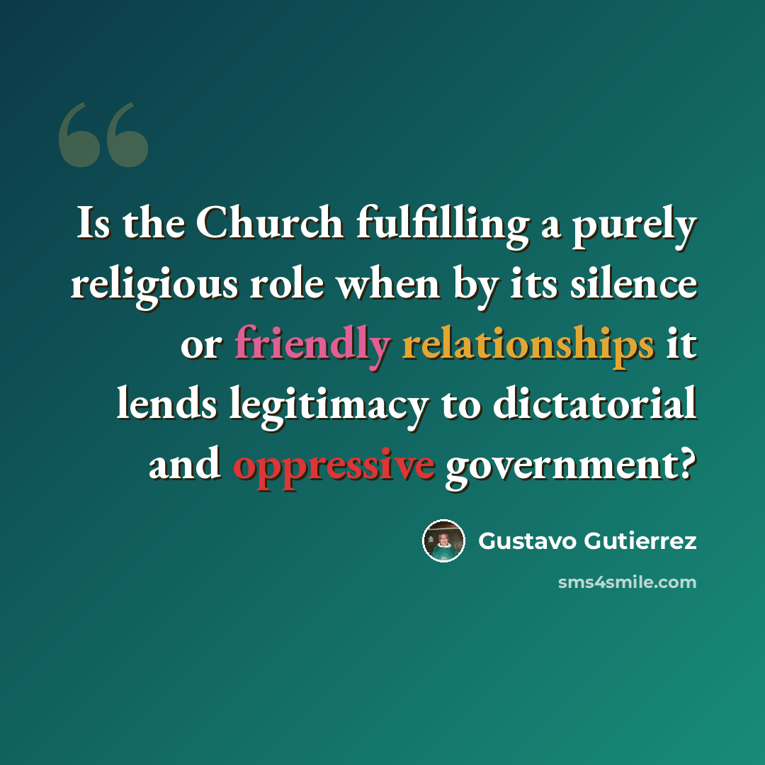 “Is the Church fulfilling a purely religious role when by its silence or friendly relationships it lends legitimacy to dictatorial and oppressive government?” quote by Gustavo Gutiérrez