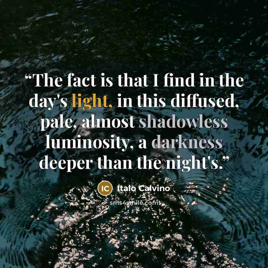 “The fact is that I find in the day's light, in this diffused, pale, almost shadowless luminosity, a darkness deeper than the night's.” quote by Italo Calvino