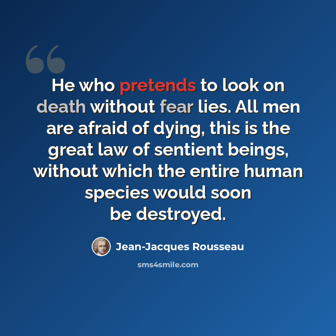 “He who pretends to look on death without fear lies. All men are afraid of dying, this is the great law of sentient beings, without which the entire human species would soon be destroyed.” quote by Jean-Jacques Rousseau