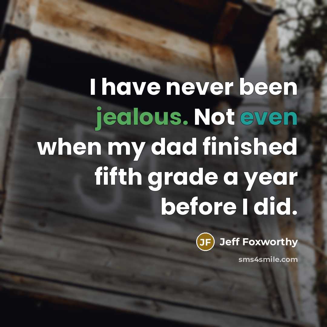“I have never been jealous. Not even when my dad finished fifth grade a year before I did.” quote by Jeff Foxworthy