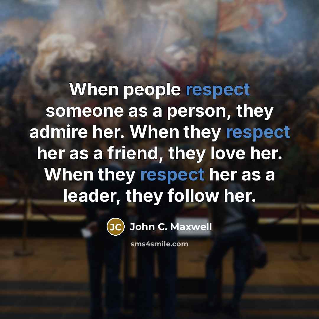 “When people respect someone as a person, they admire her. When they respect her as a friend, they love her. When they respect her as a leader, they follow her.” quote by John C. Maxwell