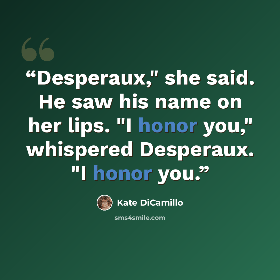 “Desperaux," she said. He saw his name on her lips. "I honor you," whispered Desperaux. "I honor you.” quote by Kate DiCamillo