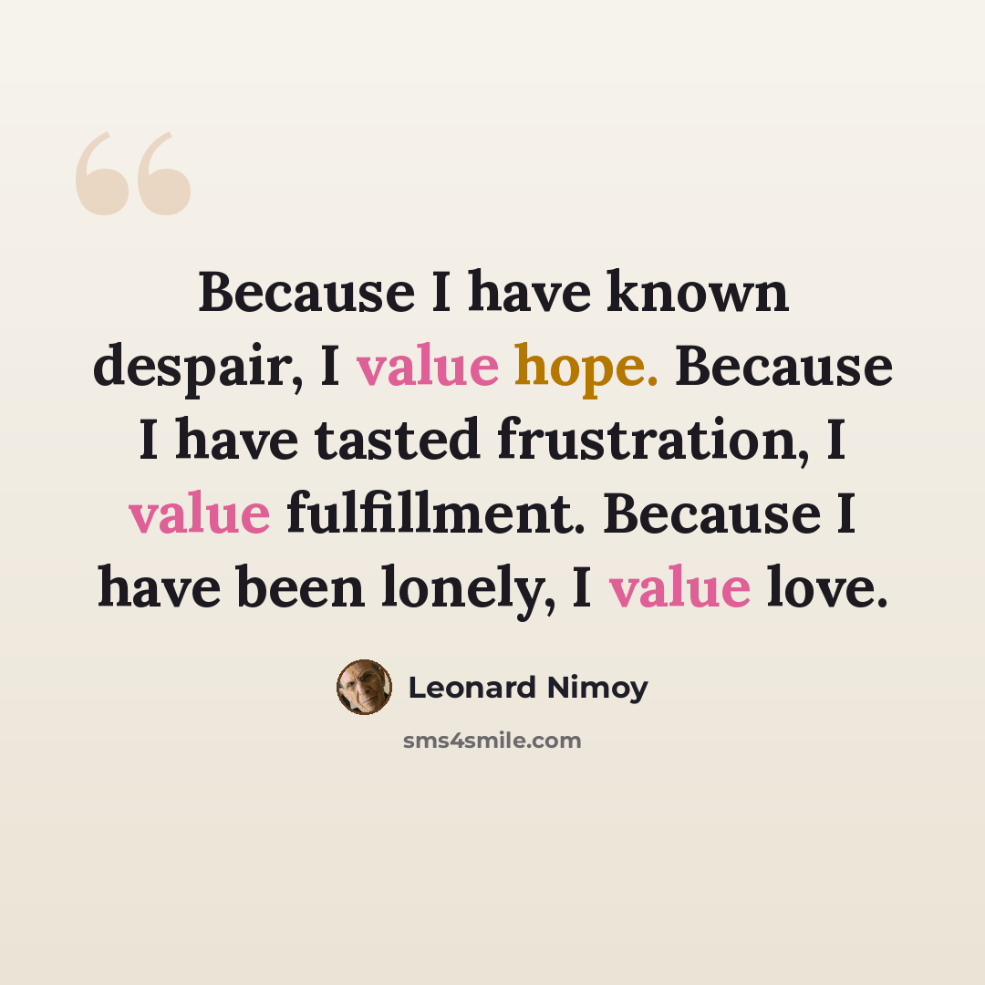 “Because I have known despair, I value hope. Because I have tasted frustration, I value fulfillment. Because I have been lonely, I value love.” quote by Leonard Nimoy