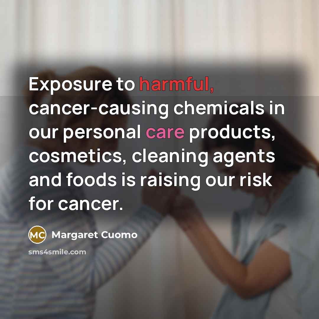 “Exposure to harmful, cancer-causing chemicals in our personal care products, cosmetics, cleaning agents and foods is raising our risk for cancer.” quote by Margaret Cuomo