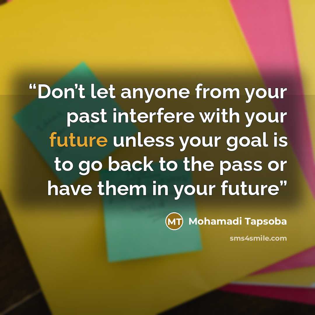 “Don’t let anyone from your past interfere with your future unless your goal is to go back to the pass or have them in your future” quote by Mohamadi Tapsoba