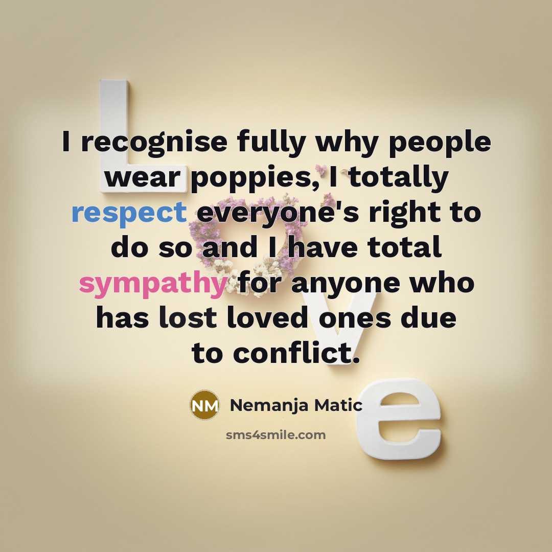 “I recognise fully why people wear poppies, I totally respect everyone's right to do so and I have total sympathy for anyone who has lost loved ones due to conflict.” quote by Nemanja Matic