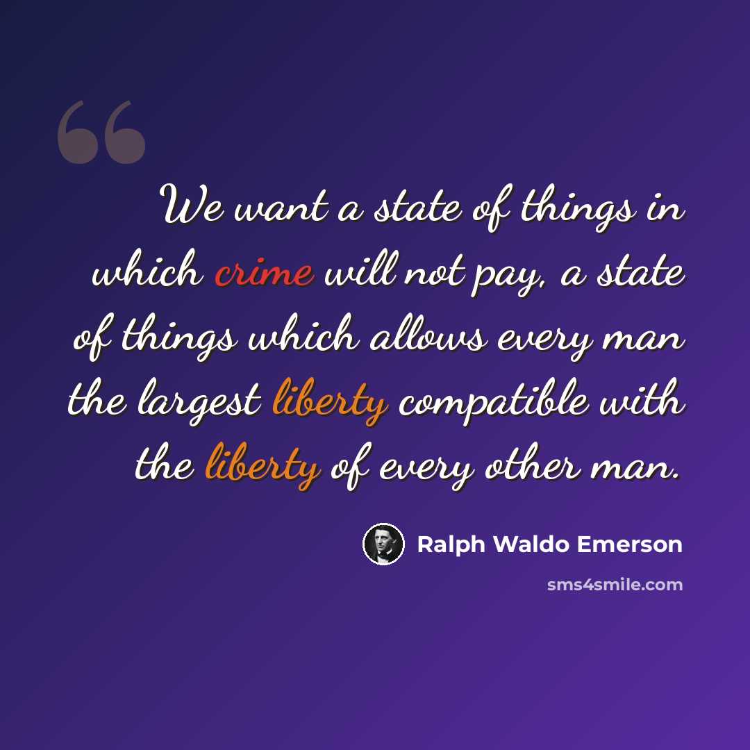 “We want a state of things in which crime will not pay, a state of things which allows every man the largest liberty compatible with the liberty of every other man.” quote by Ralph Waldo Emerson